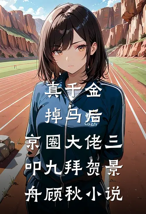 真千金掉马后，京圈大佬三叩九拜贺景舟顾秋小说