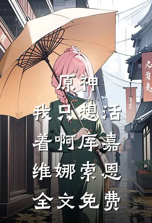 原神：我只想活着啊库嘉维娜索恩全文免费