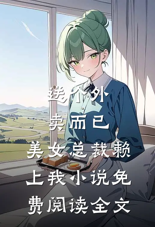 送个外卖而已，美女总裁赖上我小说免费阅读全文