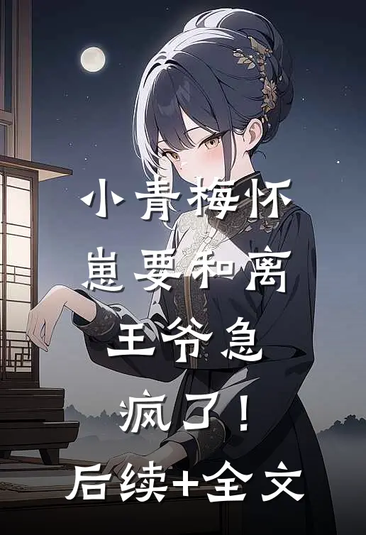 小青梅怀崽要和离，王爷急疯了！后续+全文