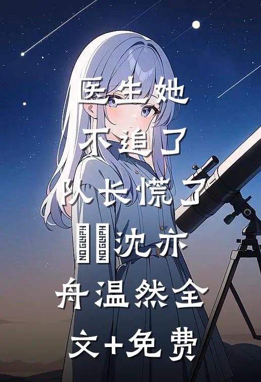医生她不追了，队长慌了​​沈亦舟温然全文+免费