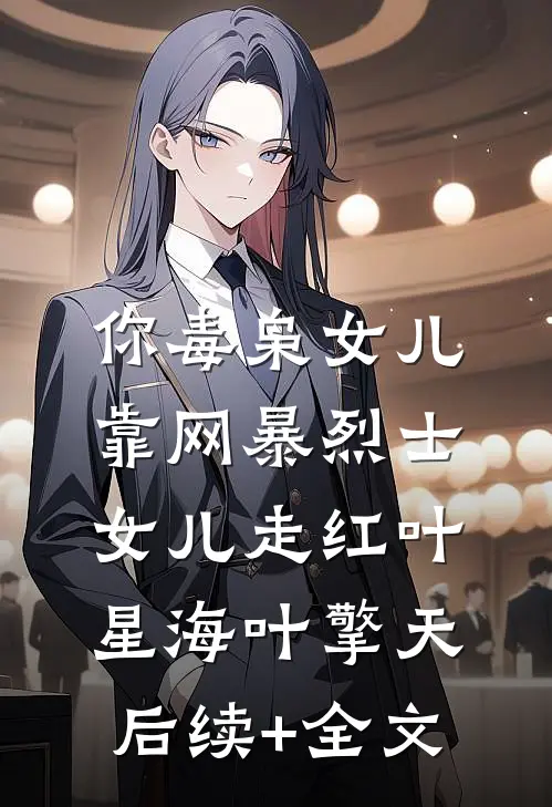 你毒枭女儿，靠网暴烈士女儿走红叶星海叶擎天后续+全文