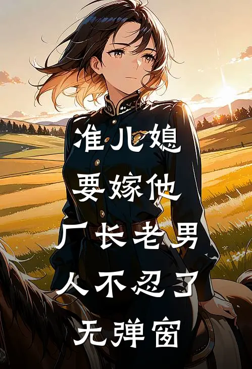 准儿媳要嫁他，厂长老男人不忍了无弹窗