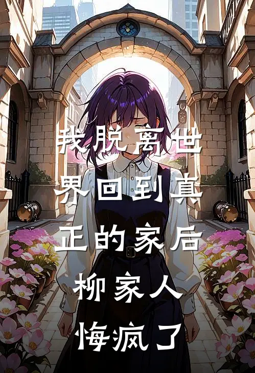 我脱离世界回到真正的家后，柳家人悔疯了