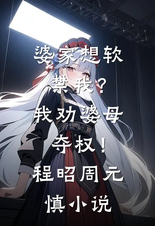 婆家想软禁我？我劝婆母夺权！程昭周元慎小说