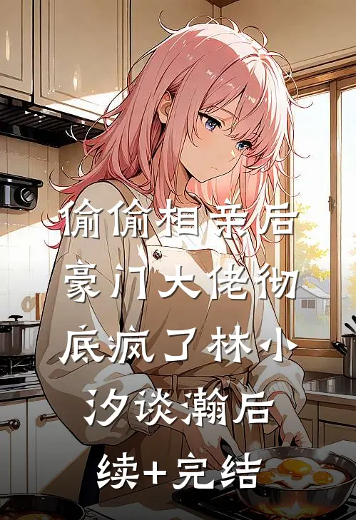 偷偷相亲后，豪门大佬彻底疯了林小汐谈瀚后续+完结