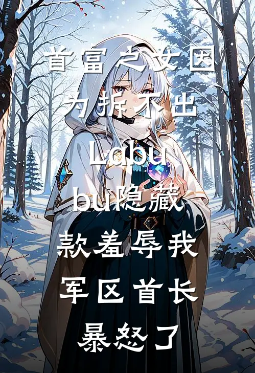 首富之女因为拆不出Labubu隐藏款羞辱我，军区首长暴怒了