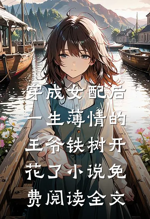穿成女配后，一生薄情的王爷铁树开花了小说免费阅读全文