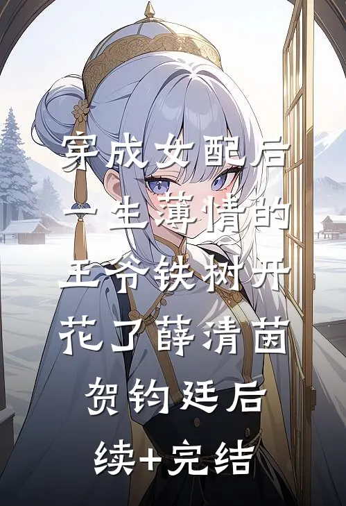 穿成女配后，一生薄情的王爷铁树开花了薛清茵贺钧廷后续+完结