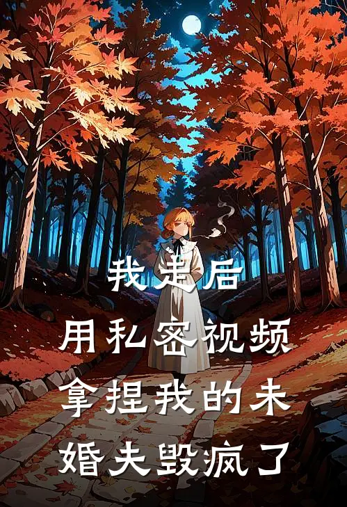 我走后，用私密视频拿捏我的未婚夫毁疯了