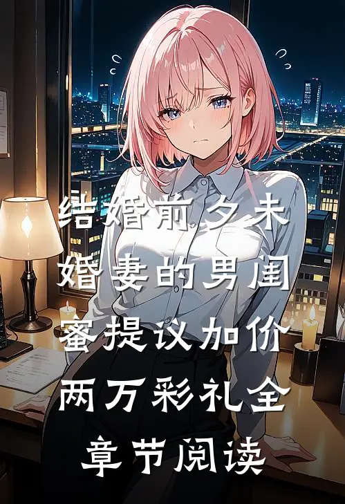 结婚前夕未婚妻的男闺蜜提议加价两万彩礼全章节阅读