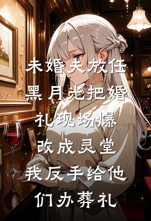未婚夫放任黑月光把婚礼现场爆改成灵堂，我反手给他们办葬礼