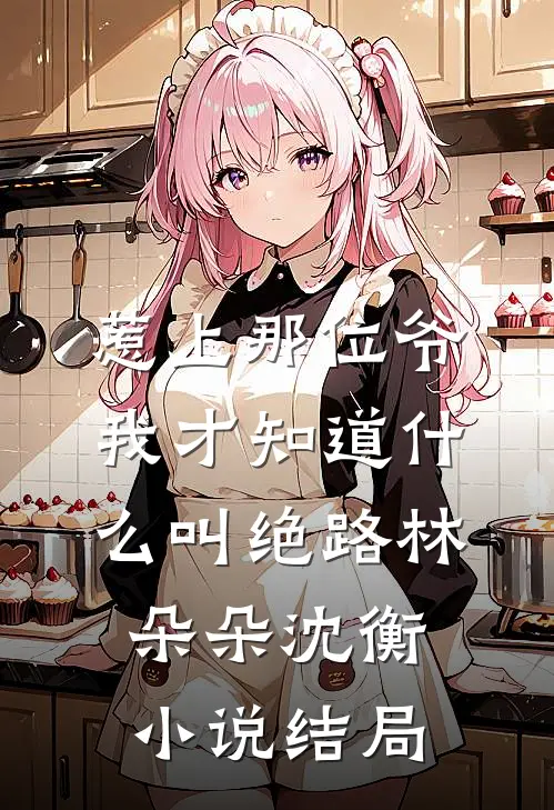 惹上那位爷，我才知道什么叫绝路林朵朵沈衡小说结局