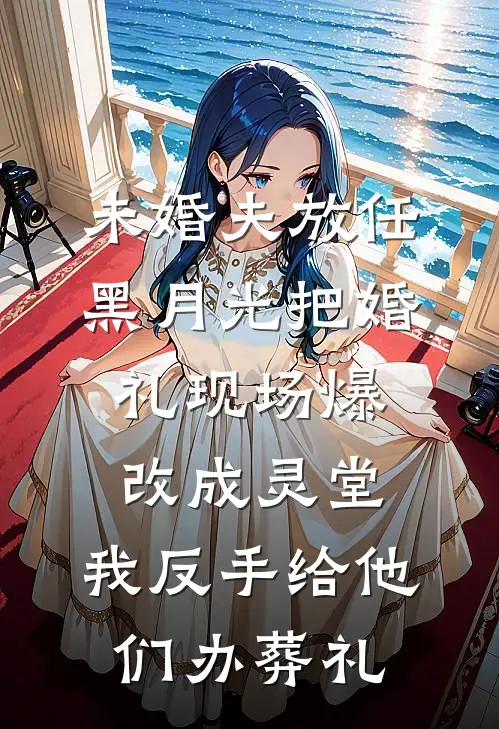 未婚夫放任黑月光把婚礼现场爆改成灵堂，我反手给他们办葬礼