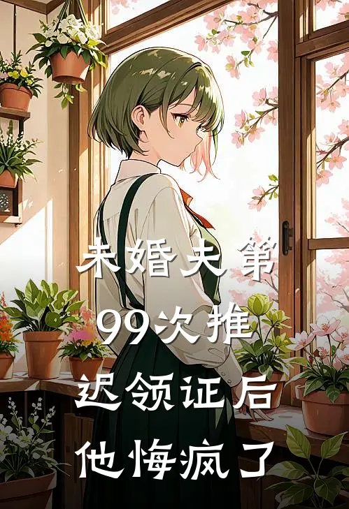 未婚夫第99次推迟领证后，他悔疯了
