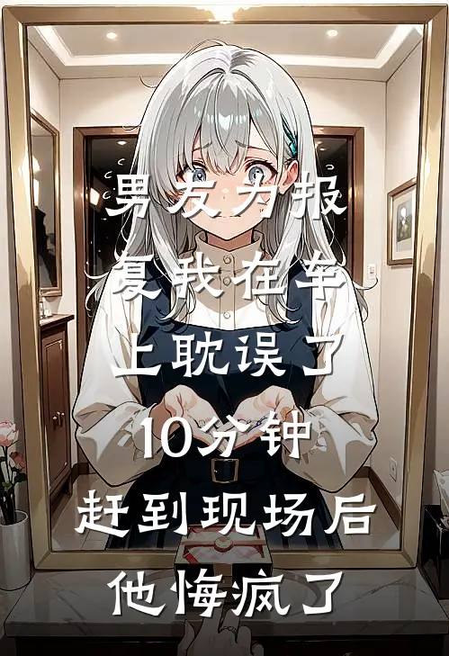 男友为报复我在车上耽误了10分钟，赶到现场后他悔疯了