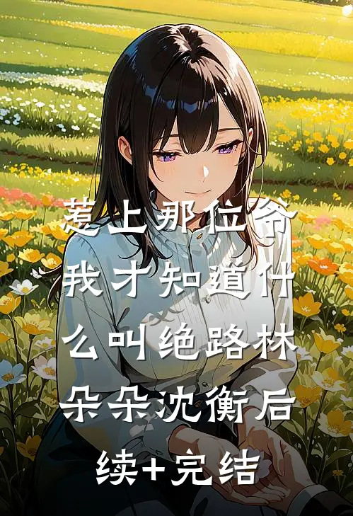 惹上那位爷，我才知道什么叫绝路林朵朵沈衡后续+完结