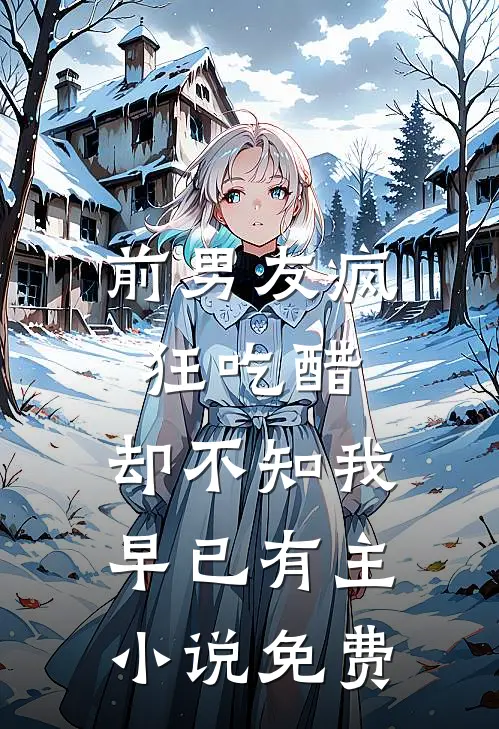 前男友疯狂吃醋，却不知我早已有主小说免费
