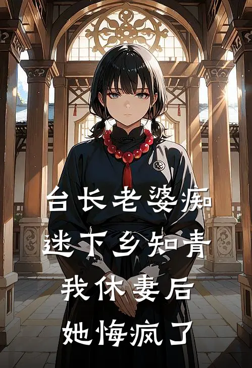 台长老婆痴迷下乡知青，我休妻后她悔疯了