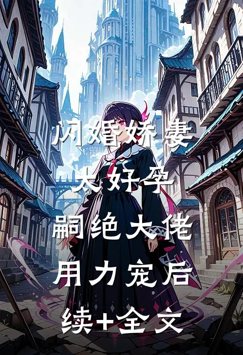 闪婚娇妻太好孕，嗣绝大佬用力宠后续+全文