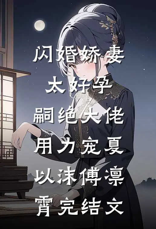 闪婚娇妻太好孕，嗣绝大佬用力宠夏以沫傅凛霄完结文