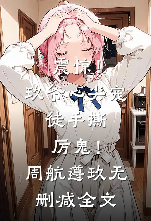 震惊！玖爷心尖宠，徒手撕厉鬼！周航遵玖无删减全文