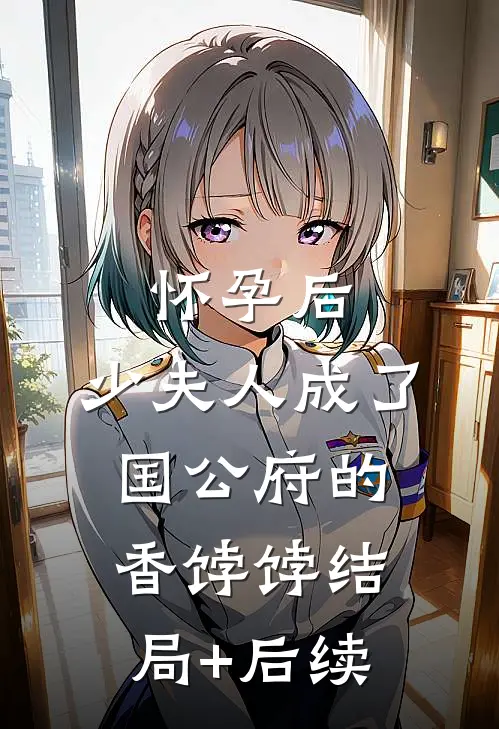 怀孕后，少夫人成了国公府的香饽饽结局+后续