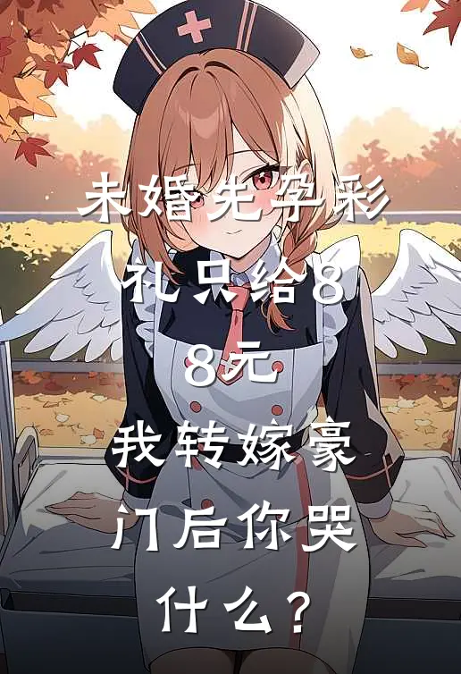 未婚先孕彩礼只给8.8元，我转嫁豪门后你哭什么？