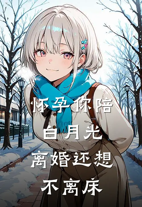 怀孕你陪白月光，离婚还想不离床