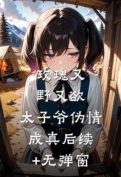 玫瑰又野又欲，太子爷伪情成真后续+无弹窗