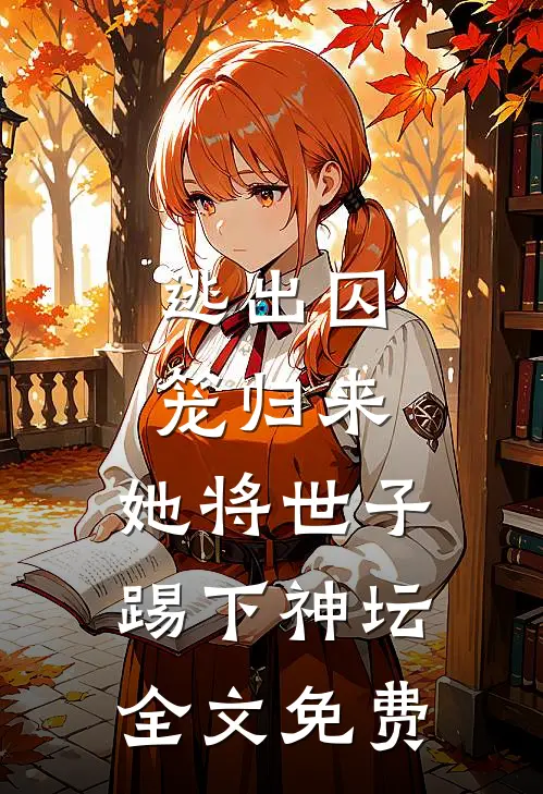 逃出囚笼归来，她将世子踢下神坛全文免费