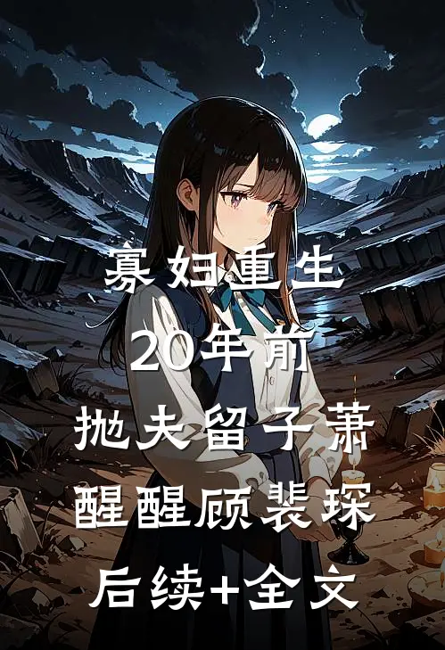 寡妇重生20年前，抛夫留子萧醒醒顾裴琛后续+全文