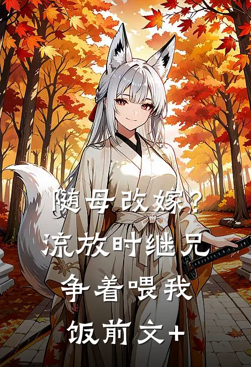 随母改嫁？流放时继兄争着喂我饭前文+
