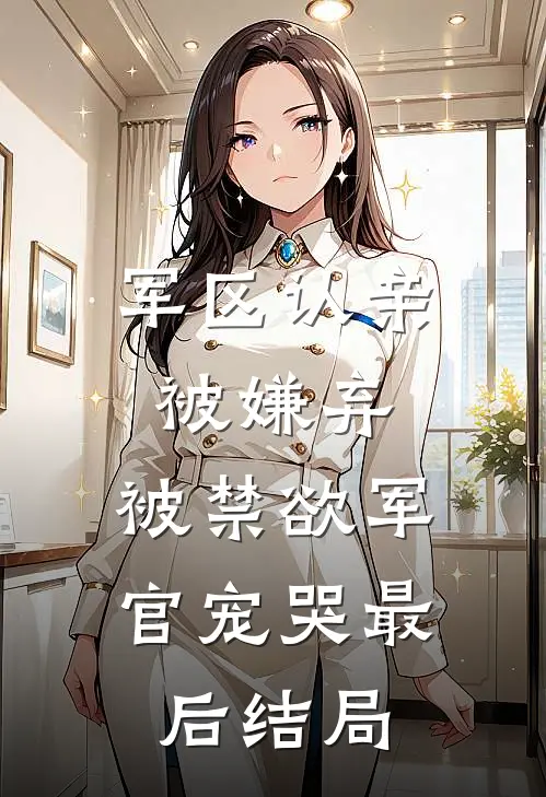 军区认亲被嫌弃，被禁欲军官宠哭最后结局