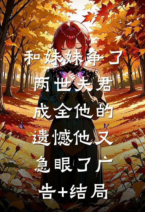 和妹妹争了两世夫君，成全他的遗憾他又急眼了广告+结局