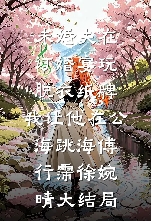 未婚夫在订婚宴玩脱衣纸牌，我让他在公海跳海傅行霈徐婉晴大结局