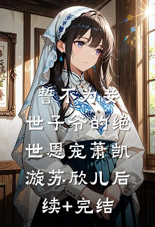 誓不为妾，世子爷的绝世恩宠萧凯漩苏欣儿后续+完结