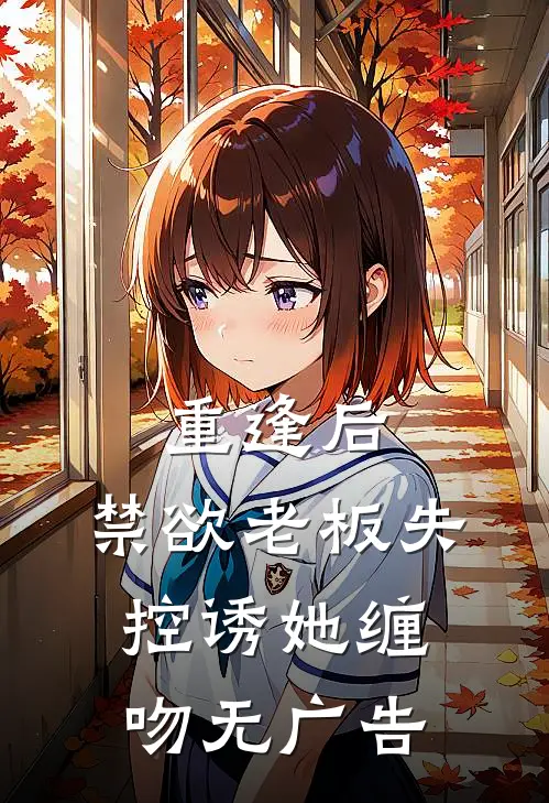 重逢后，禁欲老板失控诱她缠吻无广告