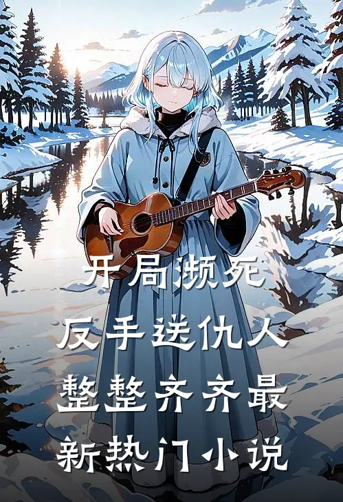 开局濒死，反手送仇人整整齐齐最新热门小说