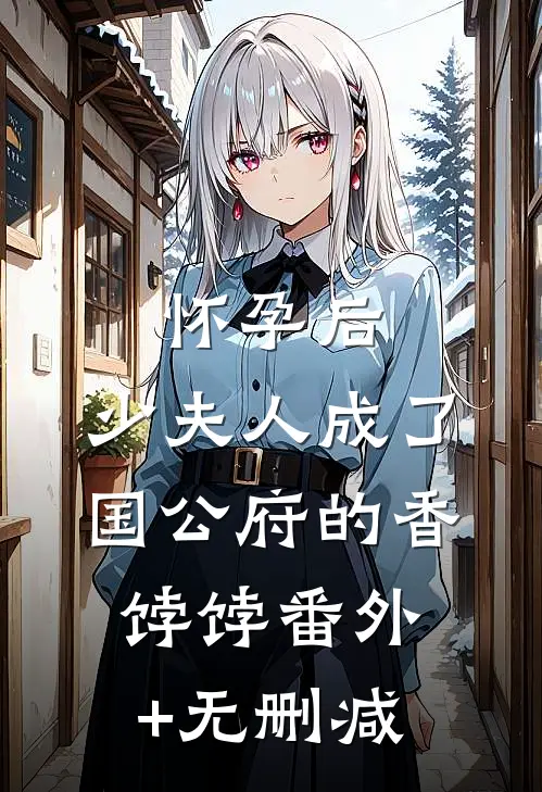 怀孕后，少夫人成了国公府的香饽饽番外+无删减