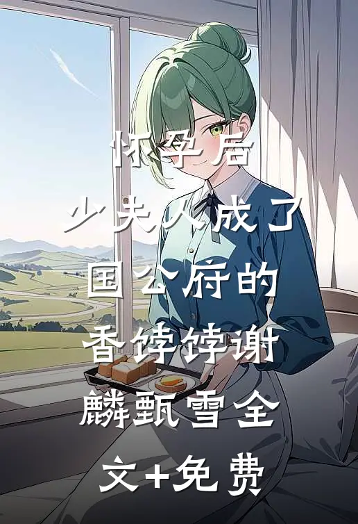 怀孕后，少夫人成了国公府的香饽饽谢麟甄雪全文+免费