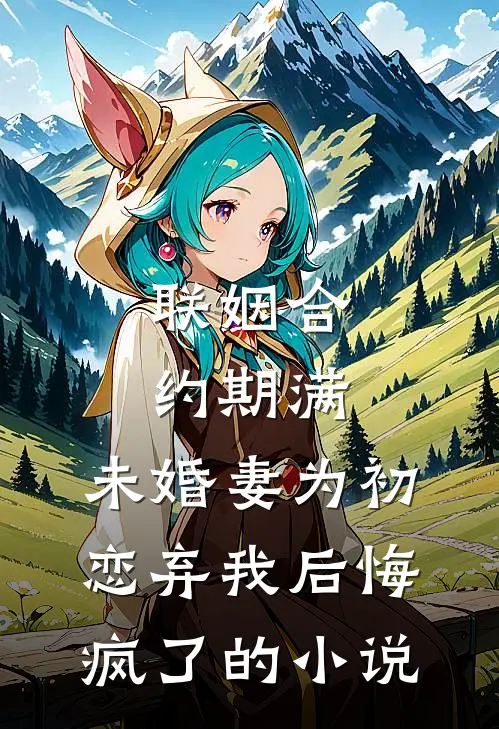 联姻合约期满，未婚妻为初恋弃我后悔疯了的小说