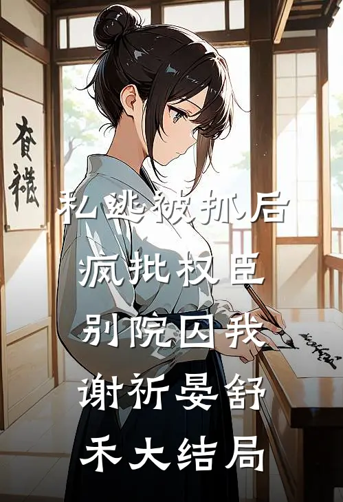 私逃被抓后，疯批权臣别院囚我谢祈晏舒禾大结局
