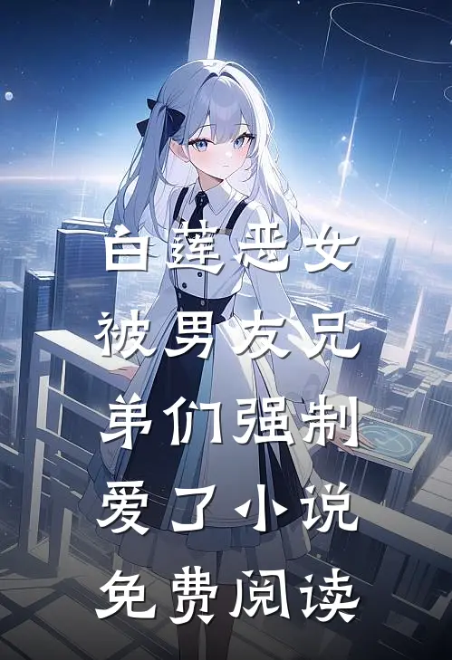 白莲恶女，被男友兄弟们强制爱了小说免费阅读
