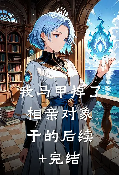我马甲掉了，相亲对象干的后续+完结
