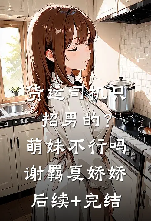 货运司机只招男的？萌妹不行吗谢羁夏娇娇后续+完结