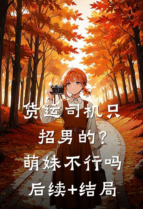货运司机只招男的？萌妹不行吗后续+结局
