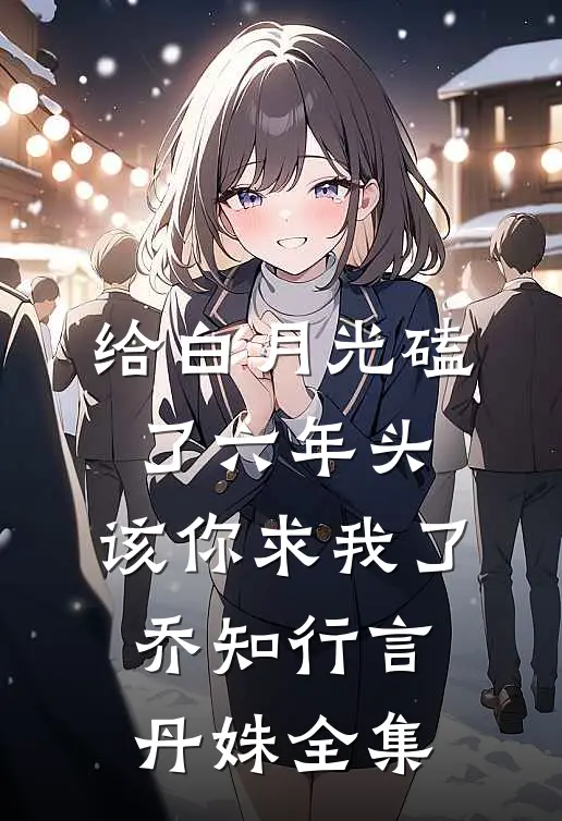 给白月光磕了六年头，该你求我了乔知行言丹姝全集