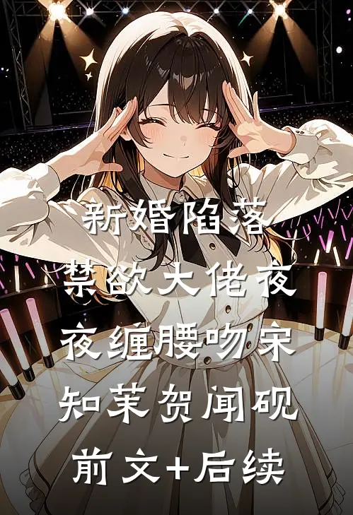 新婚陷落，禁欲大佬夜夜缠腰吻宋知茉贺闻砚前文+后续