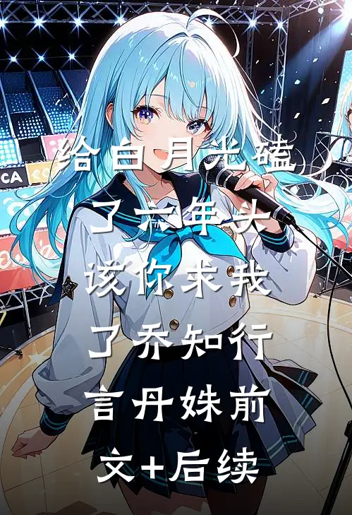 给白月光磕了六年头，该你求我了乔知行言丹姝前文+后续